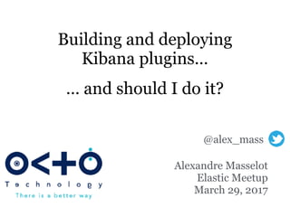 Building and deploying
Kibana plugins…
Alexandre Masselot
Elastic Meetup
March 29, 2017
… and should I do it?
@alex_mass
 