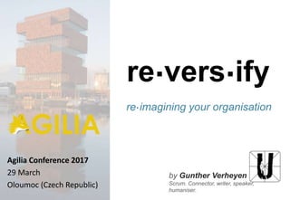 by Gunther Verheyen
Scrum. Connector, writer, speaker,
humaniser.
re.vers.ify
re.imagining your organisation
Agilia Conference 2017
29 March
Oloumoc (Czech Republic)
 