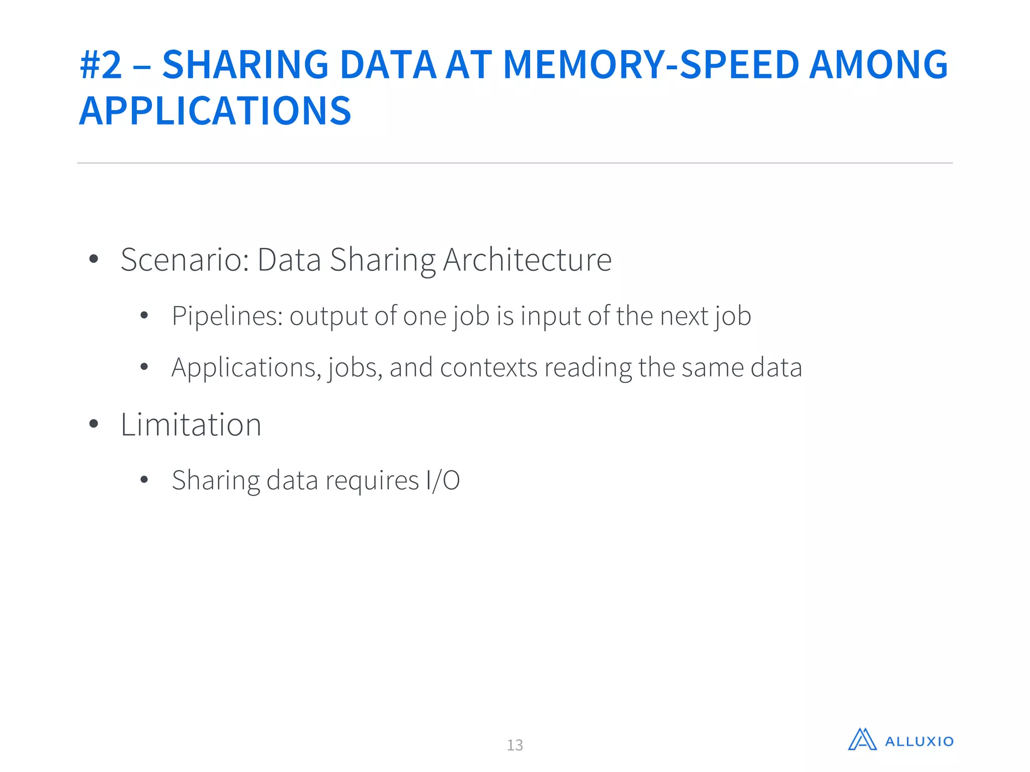 #2 – SHARING DATA AT MEMORY-SPEED AMONG
APPLICATIONS
• Scenario: Data Sharing Architecture
• Pipelines: output of one job is input of the next job
• Applications, jobs, and contexts reading the same data
• Limitation
• Sharing data requires I/O
13
 