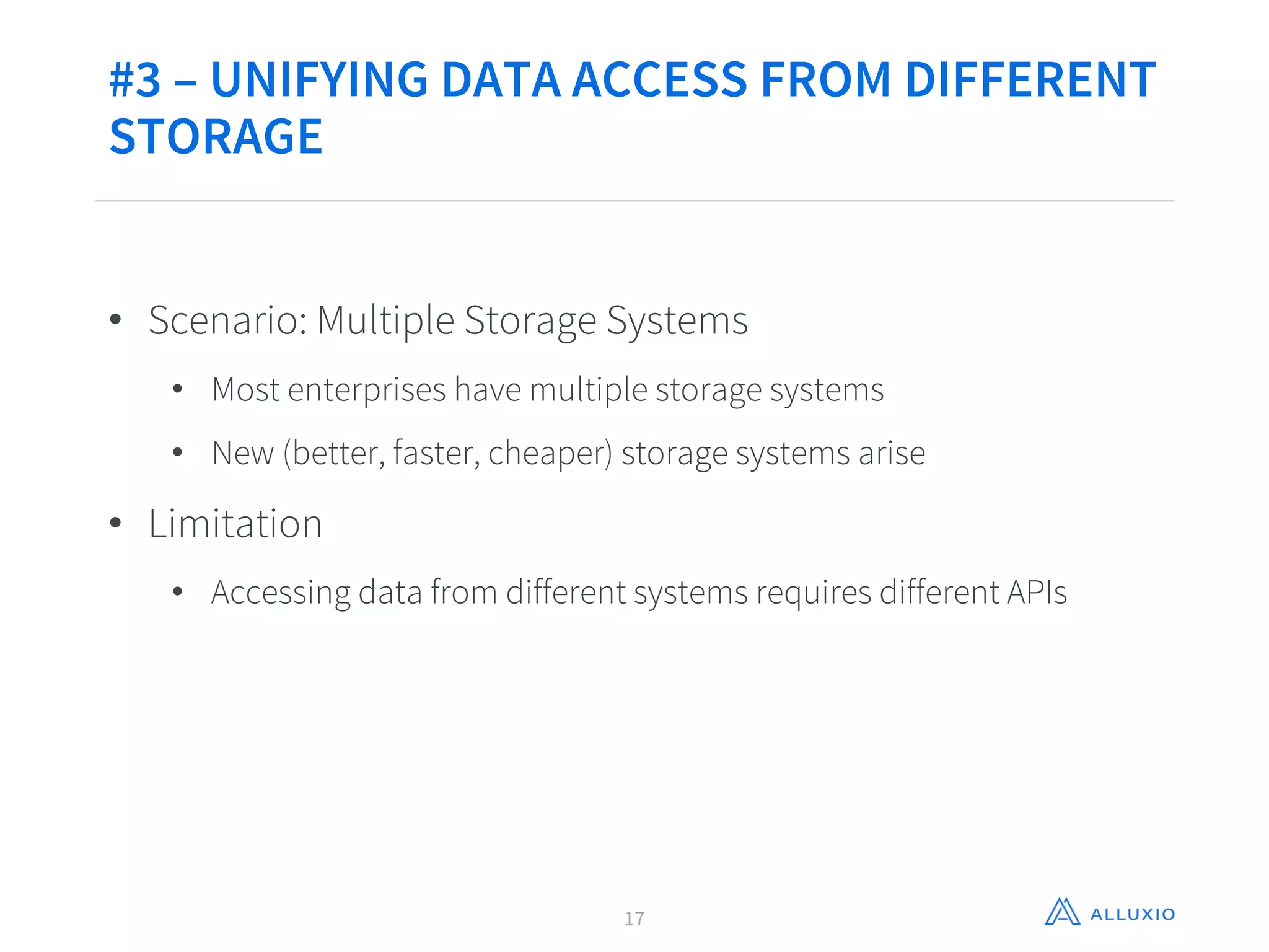 #3 – UNIFYING DATA ACCESS FROM DIFFERENT
STORAGE
• Scenario: Multiple Storage Systems
• Most enterprises have multiple storage systems
• New (better, faster, cheaper) storage systems arise
• Limitation
• Accessing data from different systems requires different APIs
17
 