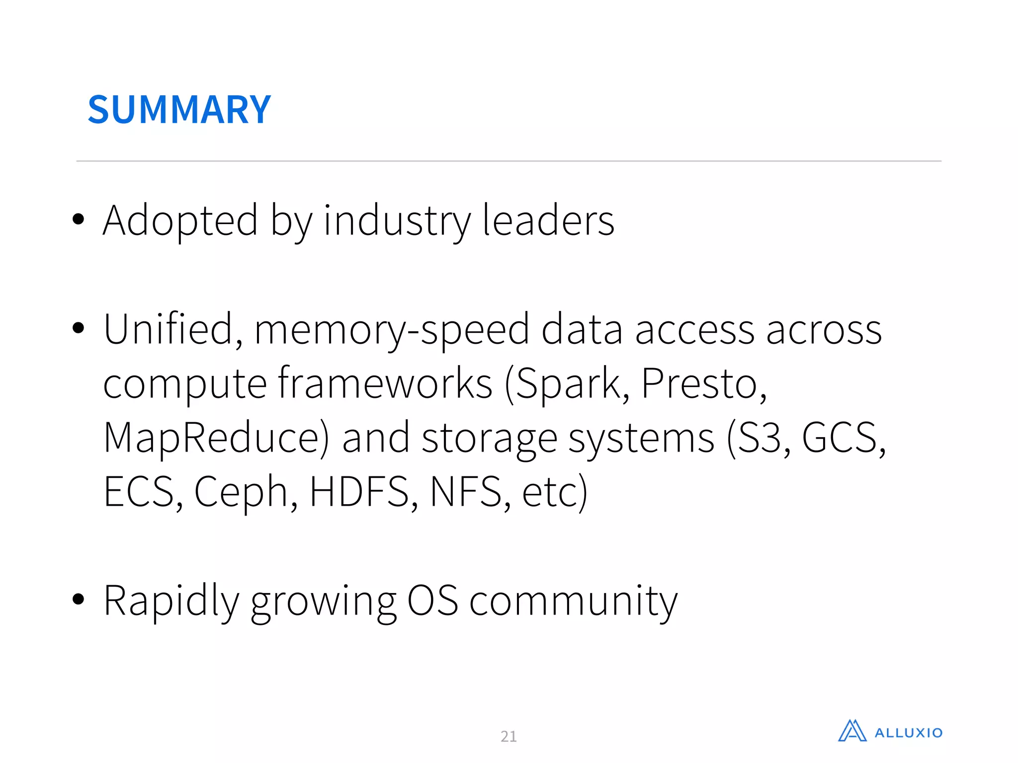 SUMMARY
21
• Adopted by industry leaders
• Unified, memory-speed data access across
compute frameworks (Spark, Presto,
MapReduce) and storage systems (S3, GCS,
ECS, Ceph, HDFS, NFS, etc)
• Rapidly growing OS community
 