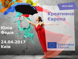 Креативна
Європа
2014-2020
Юлія
Федів
24.04.2017
Київ
 