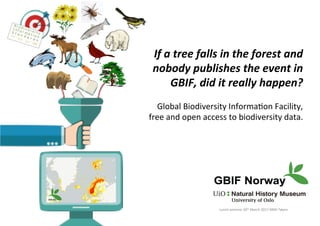 If	a	tree	falls	in	the	forest	and	
nobody	publishes	the	event	in	
GBIF,	did	it	really	happen?	
	
Global	Biodiversity	Informa4on	Facility,	
free	and	open	access	to	biodiversity	data.	
Lunch-seminar	30th	March	2017	NMH	Tøyen	
 