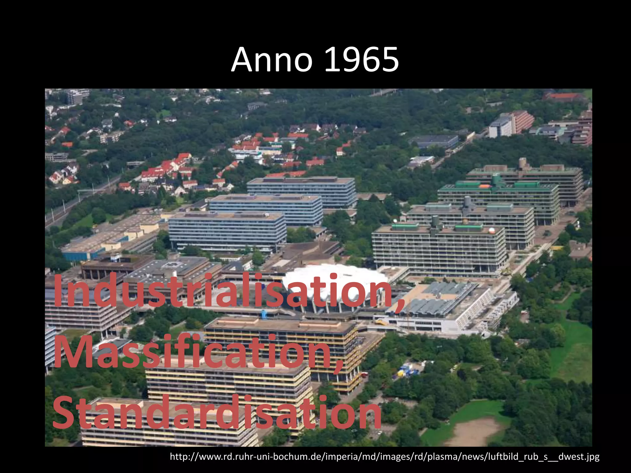 Anno 1965
http://www.rd.ruhr-uni-bochum.de/imperia/md/images/rd/plasma/news/luftbild_rub_s__dwest.jpg
Industrialisation,
Massification,
Standardisation
 