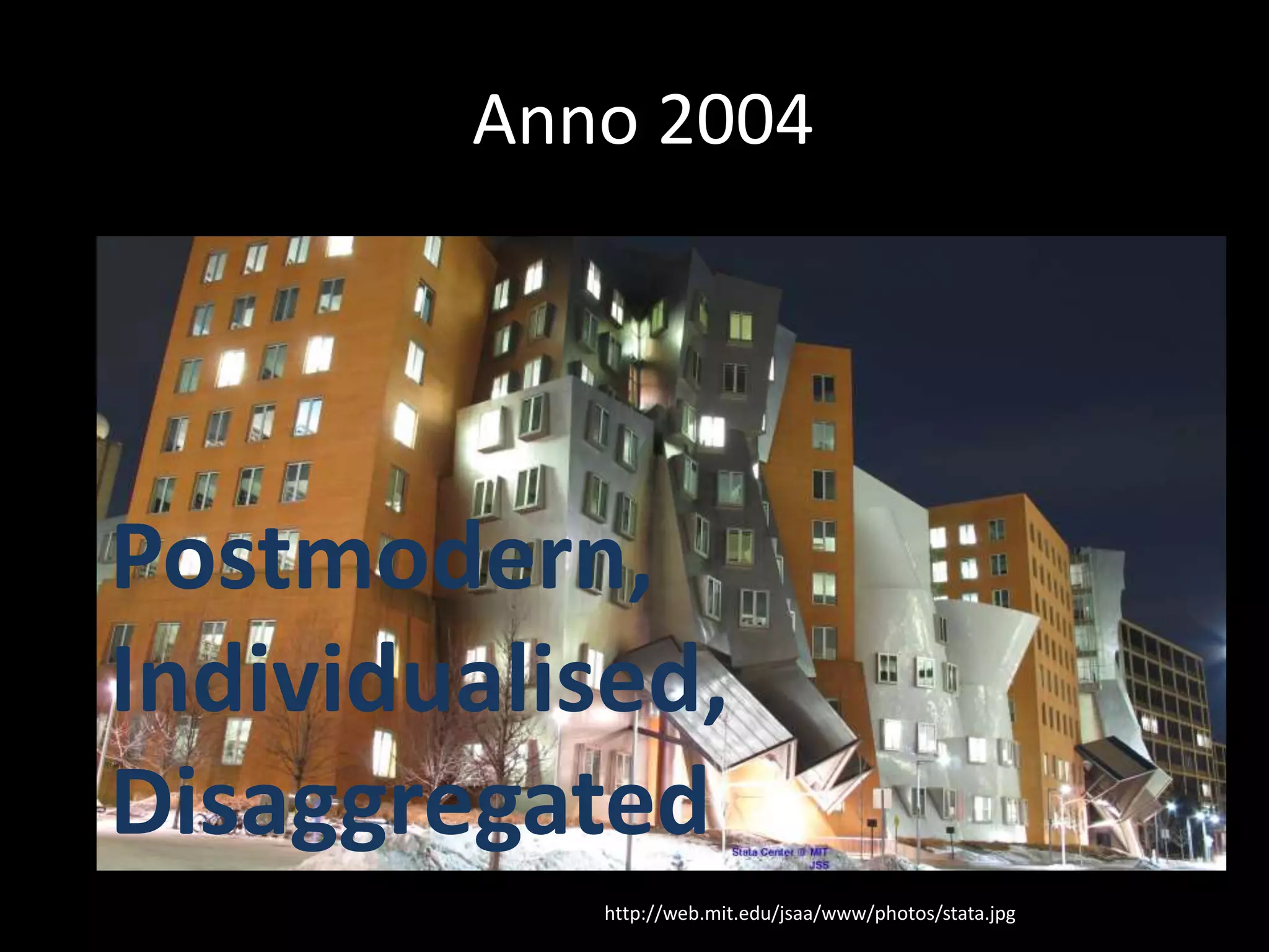 Anno 2004
http://web.mit.edu/jsaa/www/photos/stata.jpg
Postmodern,
Individualised,
Disaggregated
 