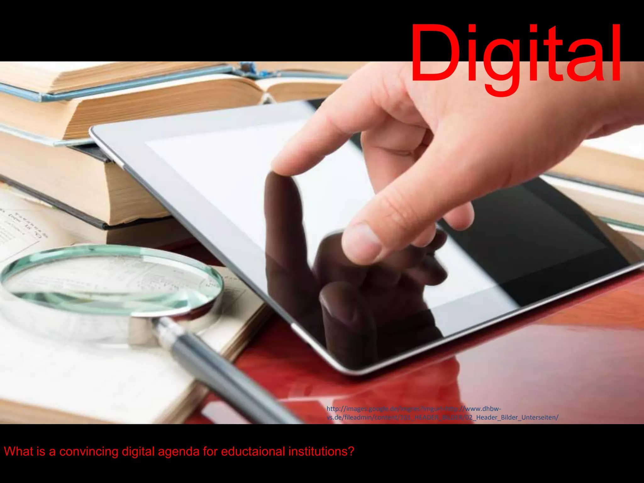 Digital
What is a convincing digital agenda for eductaional institutions?
http://images.google.de/imgres?imgurl=http://www.dhbw-
vs.de/fileadmin/content/101_HEADER_BILDER/02_Header_Bilder_Unterseiten/
 