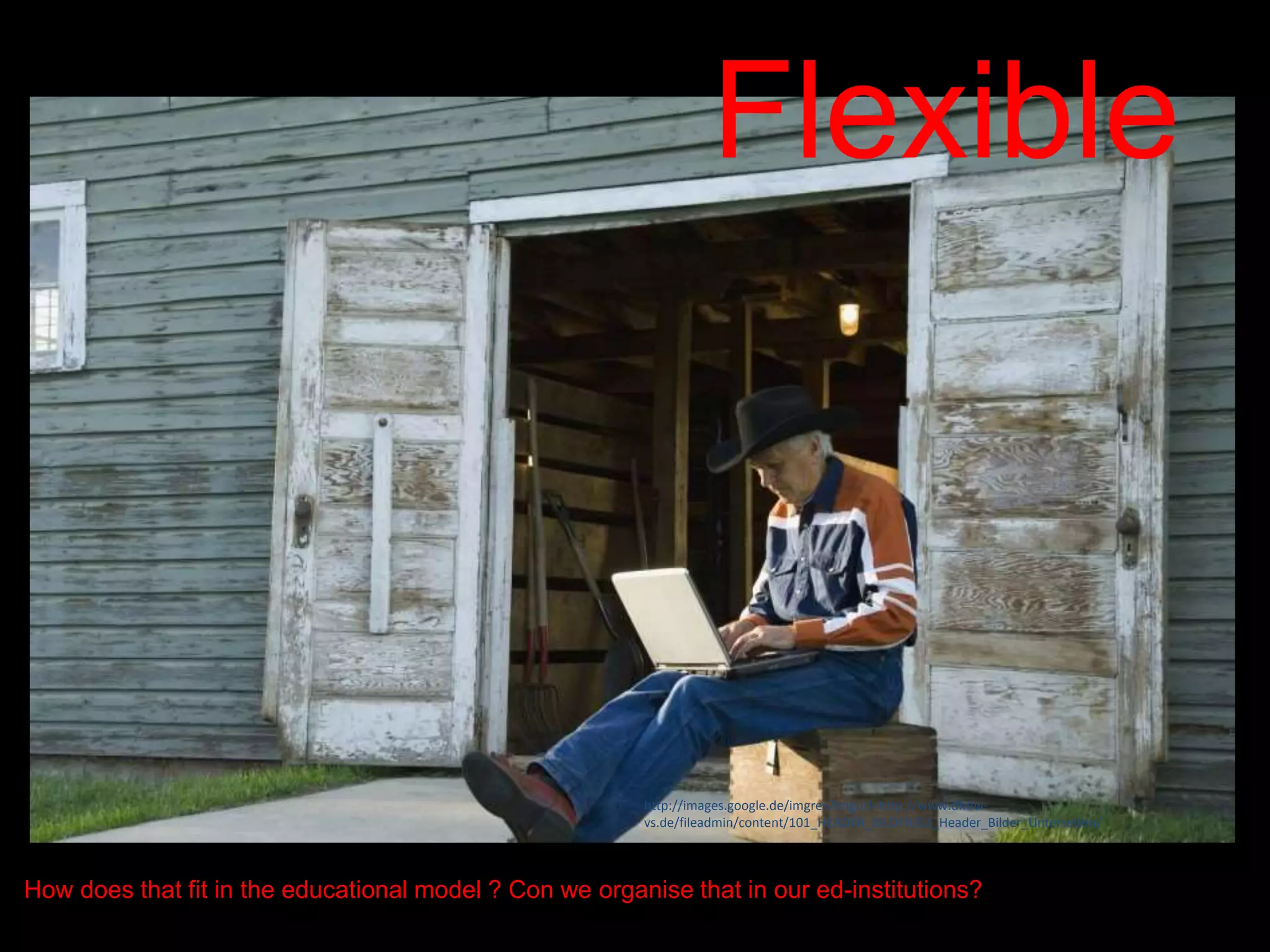 Flexible
How does that fit in the educational model ? Con we organise that in our ed-institutions?
http://images.google.de/imgres?imgurl=http://www.dhbw-
vs.de/fileadmin/content/101_HEADER_BILDER/02_Header_Bilder_Unterseiten/
 