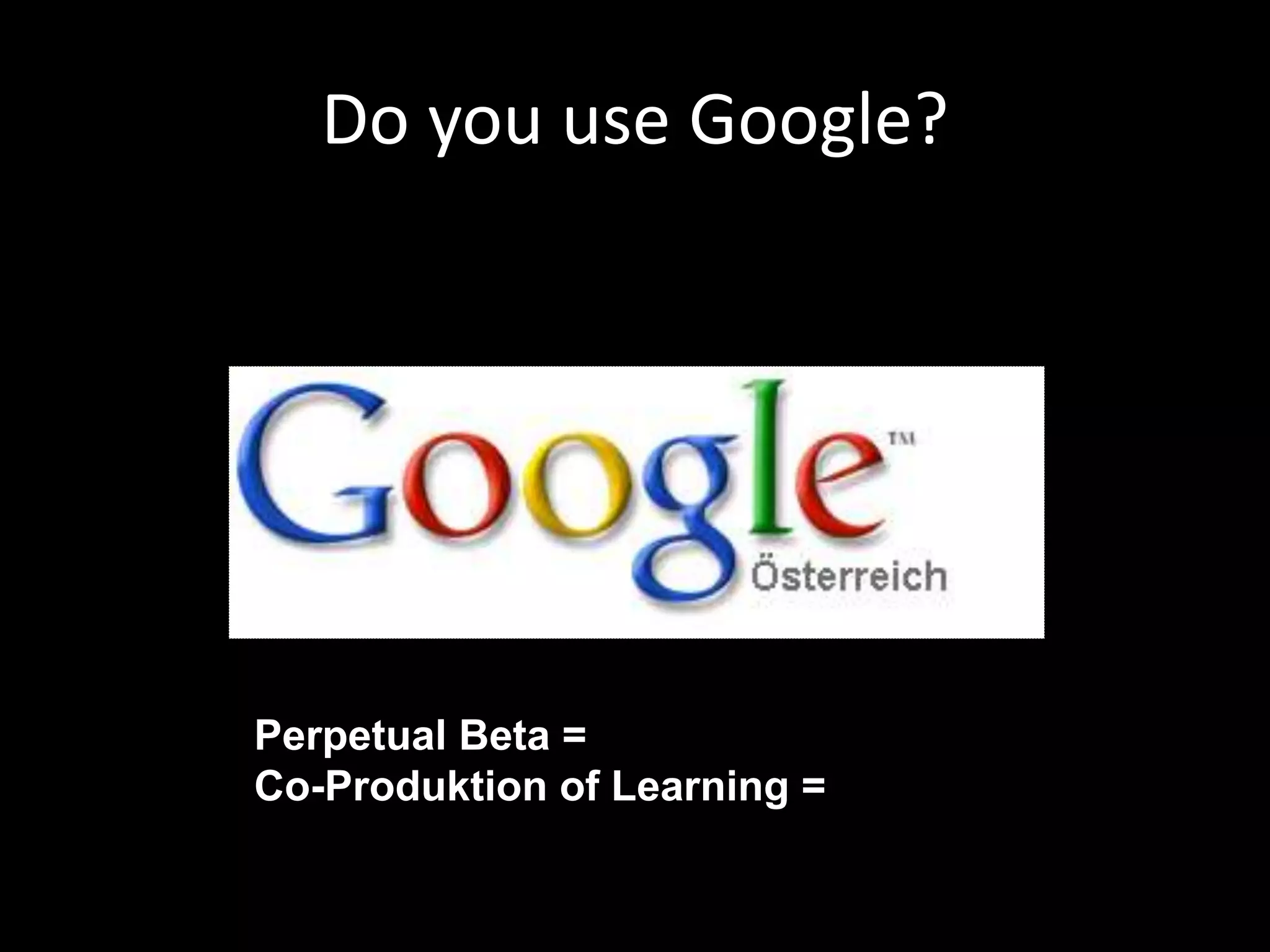 Do you use Google?
Perpetual Beta =
Co-Produktion of Learning =
 