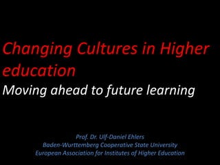 Prof. Dr. Ulf-Daniel Ehlers
Baden-Wurttemberg Cooperative State University
European Association for Institutes of Higher Education
Changing Cultures in Higher
education
Moving ahead to future learning
 