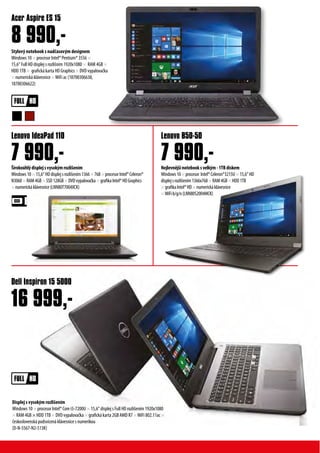 Stylový notebook s nadčasovým designem
Windows 10 × procesor Intel® Pentium® 3556 ×
15,6“ Full HD displej s rozlišním 1920x1080 × RAM 4GB ×
HDD 1TB × grafická karta HD Graphics × DVD vypalovačka
× numerická klávesnice ×WiFi ac (18700306638,
18700306622)
Displej s vysokým rozlišením
Windows 10 × procesor Intel® Core i5-7200U × 15,6“ displej s Full HD rozlišením 1920x1080
× RAM 4GB × HDD 1TB × DVD vypalovačka × grafická karta 2GB AMD R7 ×WiFi 802.11ac ×
československá podsvícená klávesnice s numerikou
(D-N-5567-N2-513K)
Širokoúhlýdisplejsvysokýmrozlišením
Windows10×15,6“HDdisplejsrozlišením1366×768×procesorIntel®Celeron®
N3060×RAM4GB×SSD128GB×DVDvypalovačka×grafikaIntel®HDGraphics
×numerickáklávesnice(LNN80T7004XCK)
Nejlevnějšínotebooksvelkým-1TBdiskem
Windows10×procesor Intel®Celeron®3215U×15,6“HD
displejsrozlišením1366x768×RAM4GB×HDD1TB
×grafikaIntel®HD×numerickáklávesnice
×WiFib/g/n(LNN80S2004MCK)
Acer Aspire ES 15
Dell Inspiron 15 5000
Lenovo IdeaPad 110 Lenovo B50-50
8 990,-
16 999,-
7 990,- 7 990,-
 