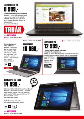 Spolehlivýnotebook,kterýsimůžedovolitkaždý
Windows 10 × 15,6“ HD displej s rozlišením 1366x768
× procesor Intel® Pentium®4405U × RAM 4GB ×
HDD 500GB × DVD vypalovačka × grafika Intel®
HD 510 × numerická klávesnice ×WiFi 802.11 ac
(LNN80UD001GCK)
Koupíproduktuzískáte359iBodů.
Stylovýkonvertibilnínotebook2v1spodsvícenouklávesnicí
Windows 10 × procesor Intel® Core i3-6100U × 13,3“ Full HD
displej s rozlišením 1920x1080 × RAM 4 GB × HDD 500 GB ×
grafická karta Intel® HD 520 × podsvícená klávesnice ×WiFi
802.11 ac (D-TN-5368-N2-312S)
Koupíproduktuzískáte599iBodů.
DELL NextBusiness day – 2 letá záruka.
Servis do druhého pracovního dne u zákazníka.
Chraňtesvůjzrakpomocí
režimuASUSEyeCare
Windows 10 × procesor Intel®
Quad-Core Pentium® N3700 ×
15,6“ Full HD dislplej × RAM
4 GB × HDD 1TB × grafická
karta Nvidia GeForce × DVD
vypalovačka × numerická
klávesnice × čtečka paměťových
karet ×Wifi b/g/n/
(185-F540SC-DM005T)
Lenovo IdeaPad 110
Dell Inspiron 13z Touch
8 999,-
14 999,-
TRHÁK
Vyjímečněvybavenýnotebook:jemnýdisplej,
silnágrafikaakovovéopěrkydlaní
Windows10×procesorIntel®Core™i3-6100U×15,6“FullHDAcerComfyView™
LCDdisplejsrozlišením1920x1080×RAM4GB×HDD1TB×DVDvypalovačka×
grafikaNVIDIA®GeForce®
940MX2GB×numerická
klávesnice×WiFiac
(187003066451)
Acer Aspire E15
SPLÁTKY* 0 Kč + 10x 990 Kč
SPLÁTKY* 0 Kč + 10x 1 650 Kč
22 500 ibodů + 3 999 Kč
22 500 ibodů + 9 999 Kč
SPLÁTKY* 0 Kč + 10x 1 210 Kč SPLÁTKY* 0 Kč + 10x 1 430 Kč
ASUS F540SC
10 999,- 12 999,-
+ BRAŠNA
Next Busi
nessday
Servisuvásdodru
hého pracovního dne.
 