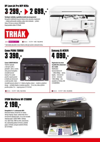 Vynikajícívýsledkyaspolehlivákvalitabezkompromisů
Kompaktnímultifunkčnílaserovétiskárna(tisk,skenováníakopírování)
×získejteprofesionálnívýsledkyavýkon,kteréočekáváte×rychlost
tiskuaž18stranzaminutu(303630260)
Koupíproduktuzískáte107iBodů.
Kopírovánívícestran
najedenlistaskenování
doe-mailu
Multifunkční
laserovátiskárnaA4
×1200x1200dpi,×skener,
kopírka×tiskčerně20
str/min×skenování
1200x1200dpi×LCD,
zásobníkna150listů,USB
(31620049005)
Kompaktní4v1srozhrannímWiFi
Inkoustovátiskárna,formátA4,4v1(tiskne,
skenuje,kopíruje,faxuje),rychlosttisku20str./
minbarevně(obyčejnýpapír),33str./minčernobíle
(obyčejnýpapír),rozlišení4800x1200dpi,
max.objemtisku:3000str./měsíc,oboustranný
tisk,automatickýpodavač(30stran),zásobník
papíru(150listů),výstupnízásobník(30listů).
(EC11CF76402)
Canoni-SENSYSMF3010
Tiskněte, kopírujte
a skenujte rychle a
pohodlně - přímo z vašeho
stolu pomocí kompaktní
černobílé laserové
tiskárny. Pro snadné
použití a úsporný provoz
je ideální pro domácnosti
a malé kanceláře. Stolní
Samsung SL-M2070
EPSON WorkForce WF-2750DWF
Canon PIXMA TS6050
2 190,-
3 390,- 4 090,-
TRHÁK
SPLÁTKY* 0 Kč + 10x 450 Kč
9000 ibodů + 699 Kč
HP LaserJet Pro MFP M26a
2 699,-*
3 299,-
černobílé laserové zařízení 3 v 1: tiskárna, kopírka a skener × moderní a atraktivní
design × vertikální displej se snadným použitím × 18 str./min, doba vytištění
prvního výtisku 7,8 s × úsporný provoz (311532342)
* odevzdejte jakoukoliv starou tiskárnu nebo její součást a dostanete slevu.
SPLÁTKY* 0 Kč + 10x 297 Kč
SPLÁTKY* 0 Kč + 10x 373 Kč
 
