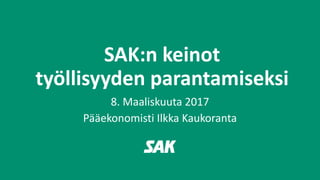 SAK:n keinot
työllisyyden parantamiseksi
8. Maaliskuuta 2017
Pääekonomisti Ilkka Kaukoranta
 