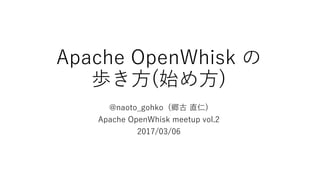 Apache OpenWhisk の
歩き⽅(始め⽅)
@naoto_gohko (郷古 直仁)
Apache OpenWhisk meetup vol.2
2017/03/06
 