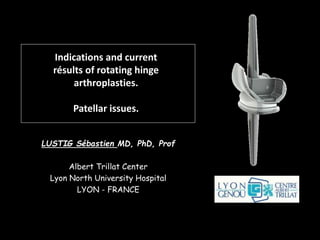 Indications and current
résults of rotating hinge
arthroplasties.
Patellar issues.
LUSTIG Sébastien MD, PhD, Prof
Albert Trillat Center
Lyon North University Hospital
LYON - FRANCE
 