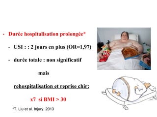 • Durée hospitalisation prolongée*
• USI : : 2 jours en plus (OR=1,97)
• durée totale : non significatif
mais
rehospitalisation et reprise chir:
x7 si BMI > 30
*T. Liu et al. Injury. 2013
 