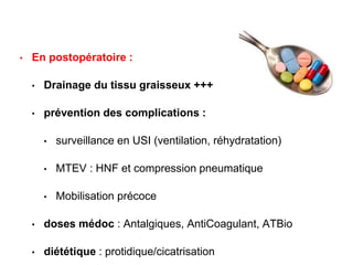 • En postopératoire :
• Drainage du tissu graisseux +++
• prévention des complications :
• surveillance en USI (ventilation, réhydratation)
• MTEV : HNF et compression pneumatique
• Mobilisation précoce
• doses médoc : Antalgiques, AntiCoagulant, ATBio
• diététique : protidique/cicatrisation
 