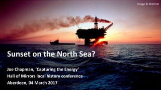 Sunset on the North Sea?
Joe Chapman, ‘Capturing the Energy’
Hall of Mirrors local history conference
Aberdeen, 04 March 2017
Image © Shell UK
 