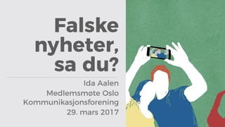 Falske
nyheter,
sa du?
Ida Aalen
Medlemsmøte Oslo
Kommunikasjonsforening
29. mars 2017
 