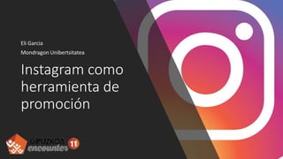 Instagram como
herramienta de
promoción
Eli Garcia
Mondragon Unibertsitatea
 