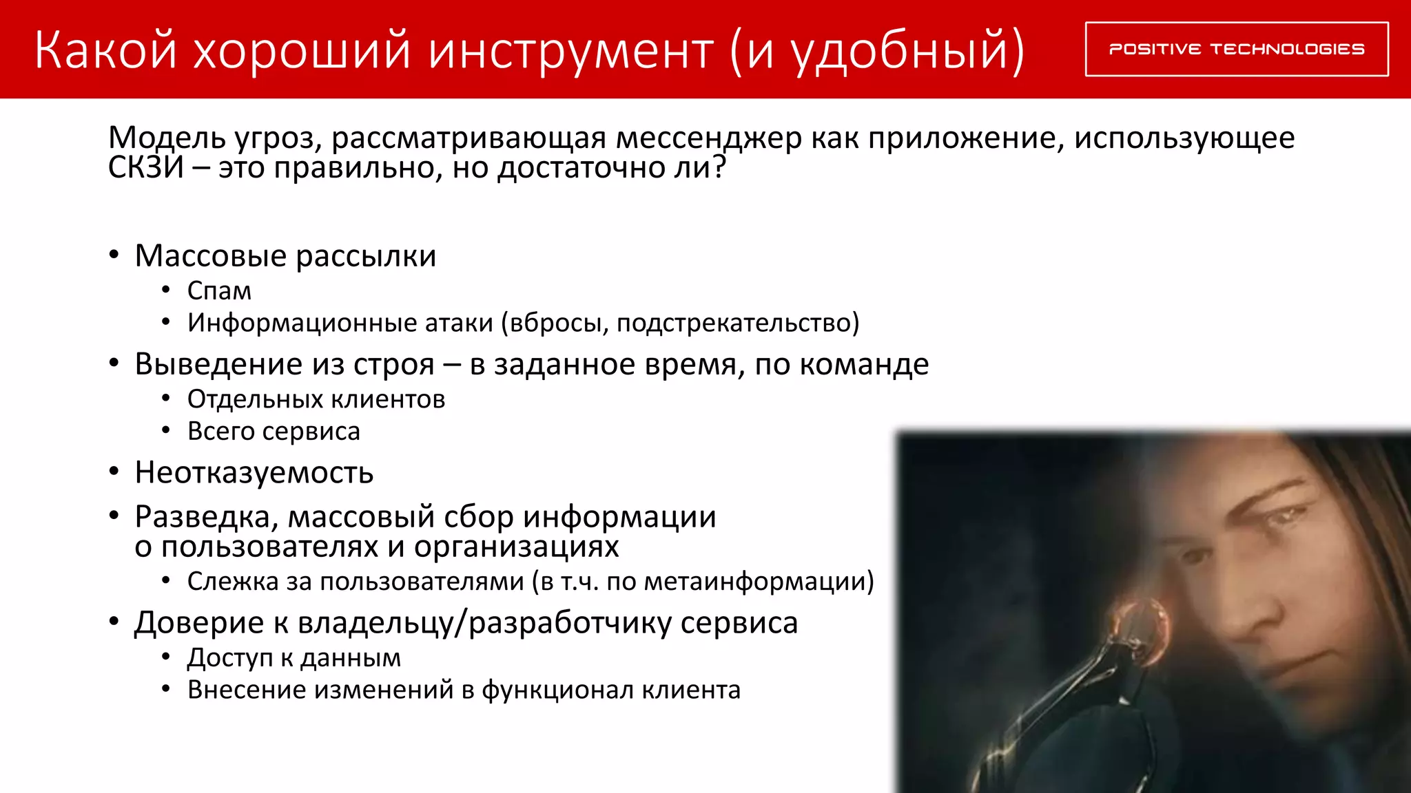 Какой хороший инструмент (и удобный)
Модель угроз, рассматривающая мессенджер как приложение, использующее
СКЗИ – это правильно, но достаточно ли?
• Массовые рассылки
• Спам
• Информационные атаки (вбросы, подстрекательство)
• Выведение из строя – в заданное время, по команде
• Отдельных клиентов
• Всего сервиса
• Неотказуемость
• Разведка, массовый сбор информации
о пользователях и организациях
• Слежка за пользователями (в т.ч. по метаинформации)
• Доверие к владельцу/разработчику сервиса
• Доступ к данным
• Внесение изменений в функционал клиента
 