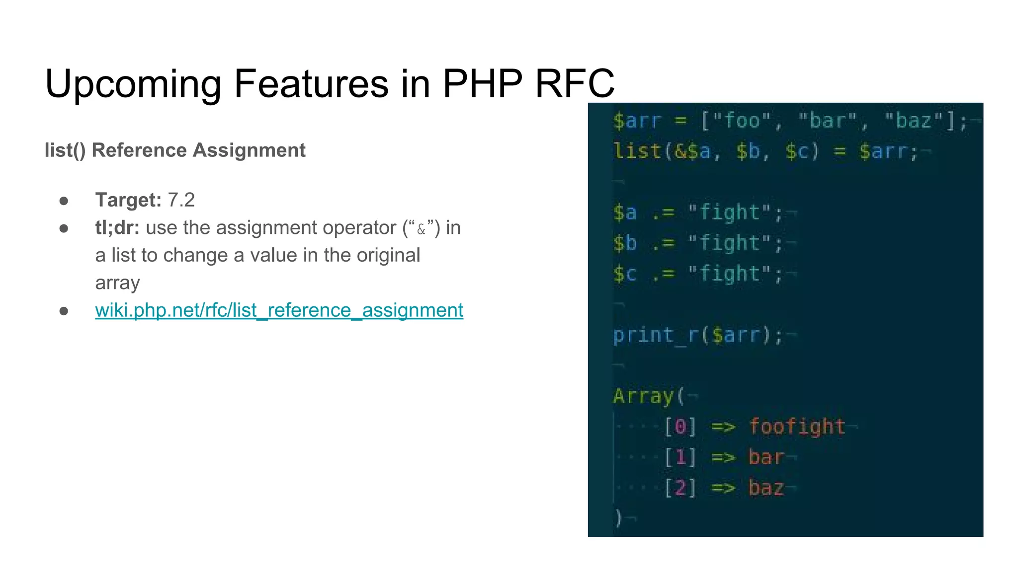 Upcoming Features in PHP RFC
list() Reference Assignment
● Target: 7.2
● tl;dr: use the assignment operator (“&”) in
a list to change a value in the original
array
● wiki.php.net/rfc/list_reference_assignment
 