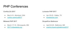 PHP Conferences
Confoo.CA 2017
● Mar 8-10 - Montreal, CAN
● confoo.ca/en/yul2017
Midwest PHP 2017
● March 17-18 - Minneapolis, MN
● 2017.midwestphp.org
Lonestar PHP 2017
● Apr 20-22 - Dallas, TX
● lonestarphp.com
DrupalCon Baltimore
● April 24-28 - Baltimore, MD
● events.drupal.org/baltimore2017
 