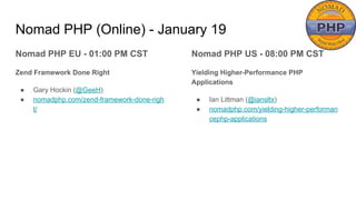 Nomad PHP (Online) - January 19
Nomad PHP EU - 01:00 PM CST
Zend Framework Done Right
● Gary Hockin (@GeeH)
● nomadphp.com/zend-framework-done-righ
t/
Nomad PHP US - 08:00 PM CST
Yielding Higher-Performance PHP
Applications
● Ian Littman (@iansltx)
● nomadphp.com/yielding-higher-performan
cephp-applications
 