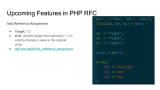 Upcoming Features in PHP RFC
list() Reference Assignment
● Target: 7.2
● tl;dr: use the assignment operator (“&”) in
a list to change a value in the original
array
● wiki.php.net/rfc/list_reference_assignment
 