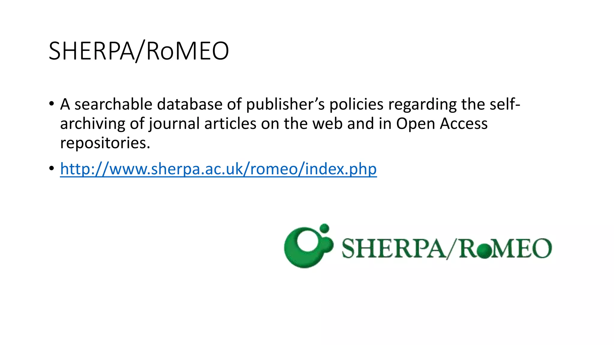 SHERPA/RoMEO
• A searchable database of publisher’s policies regarding the self-
archiving of journal articles on the web and in Open Access
repositories.
• http://www.sherpa.ac.uk/romeo/index.php
 