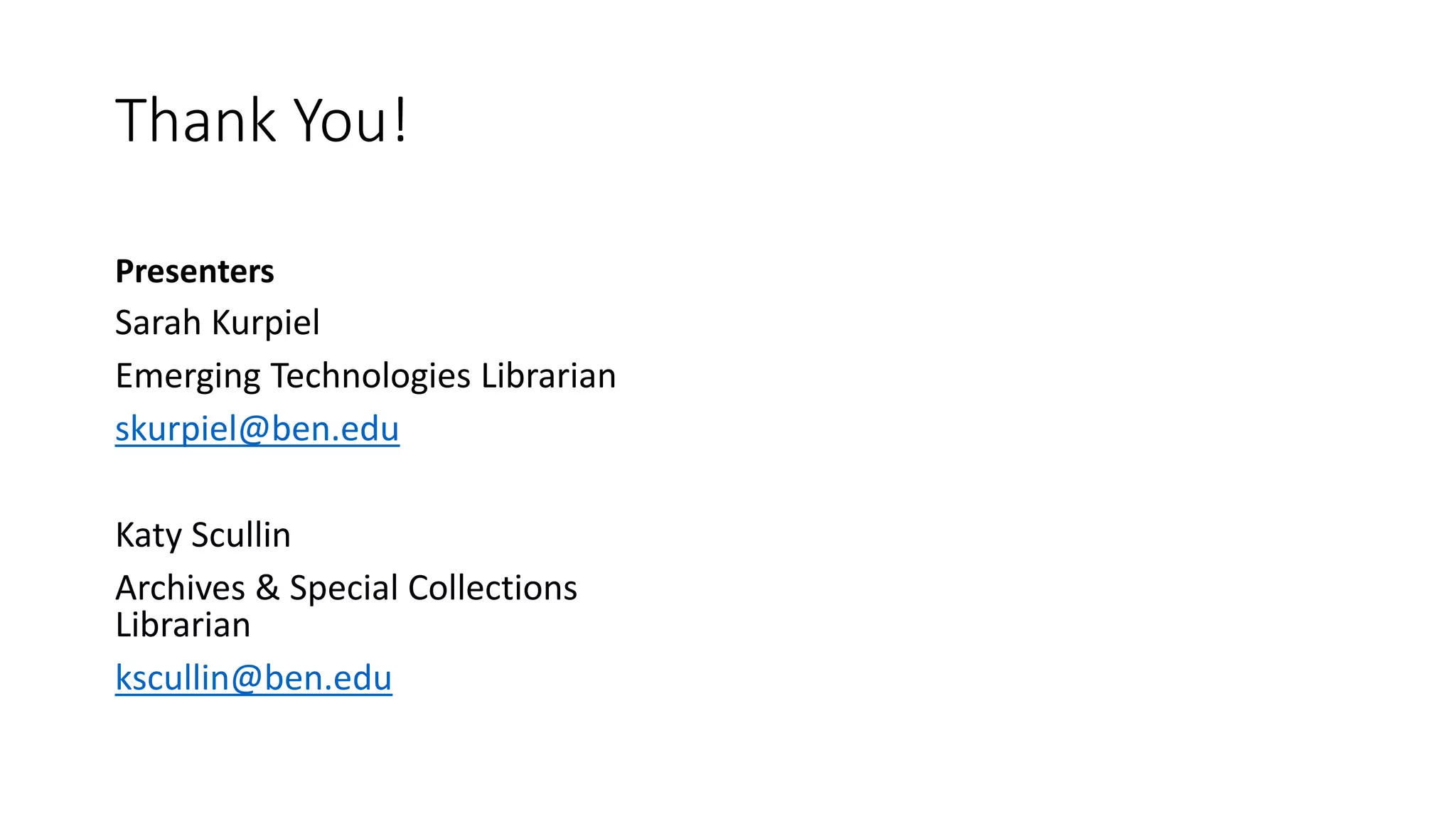 Thank You!
Presenters
Sarah Kurpiel
Emerging Technologies Librarian
skurpiel@ben.edu
Katy Scullin
Archives & Special Collections
Librarian
kscullin@ben.edu
 