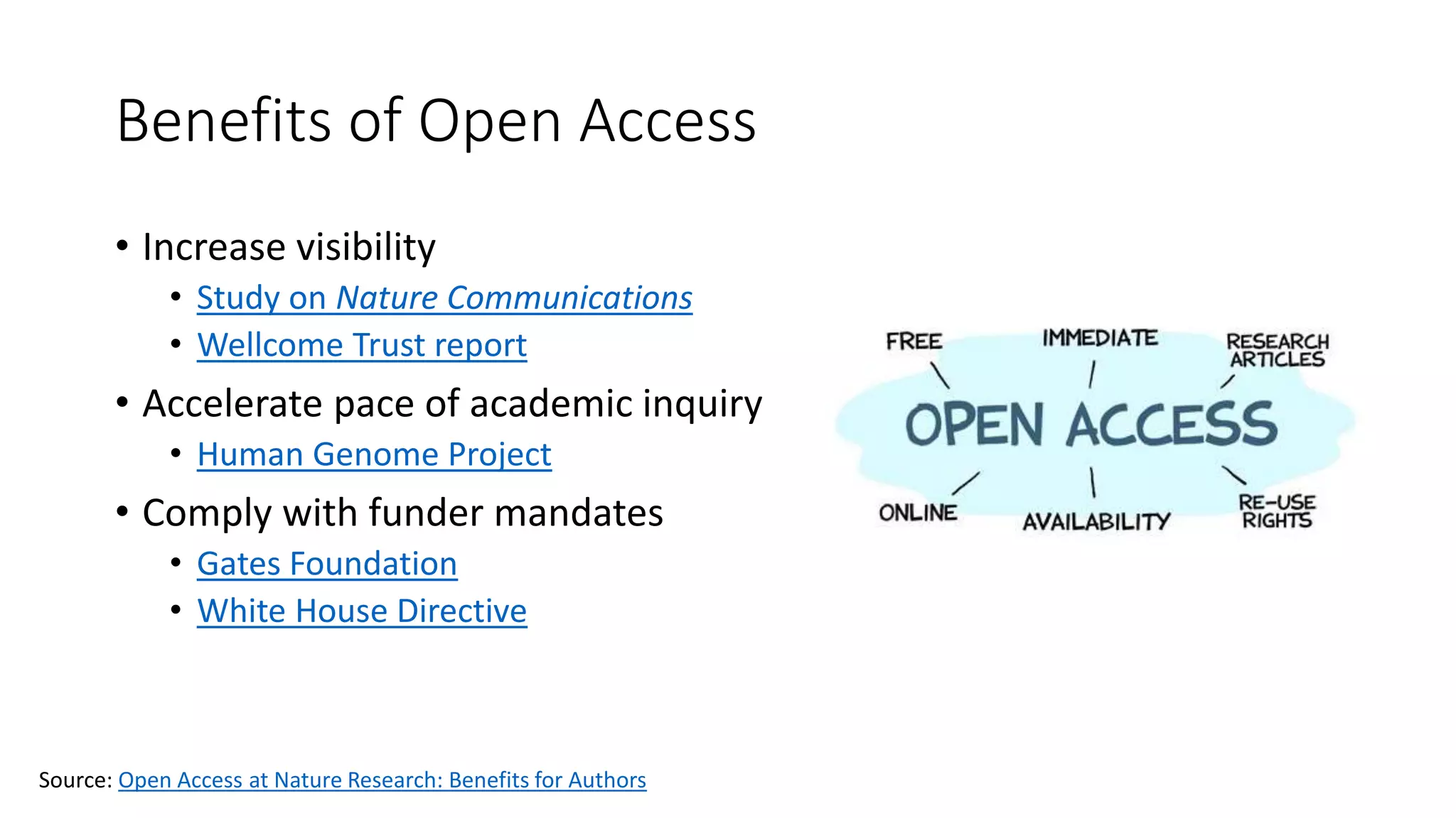 Benefits of Open Access
• Increase visibility
• Study on Nature Communications
• Wellcome Trust report
• Accelerate pace of academic inquiry
• Human Genome Project
• Comply with funder mandates
• Gates Foundation
• White House Directive
Source: Open Access at Nature Research: Benefits for Authors
 