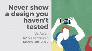 Never show
a design you
haven’t
tested
Ida Aalen
UX Copenhagen
March 8th, 2017
 