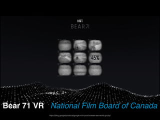 Bear 71 VR National Film Board of Canada
Bear 71 VR National Film Board of Canada
https://blog.google/products/google-vr/vr-your-browser-see-world-grizzly/
 