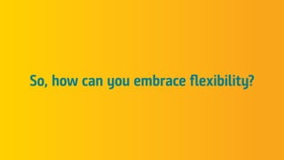 So, how can you embrace flexibility?
 