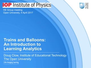 Trains and Balloons:
An Introduction to
Learning Analytics
Doug Clow, Institute of Educational Technology
The Open University
HE Group meeting #IOPCI17
Open University, 4 April 2017
 