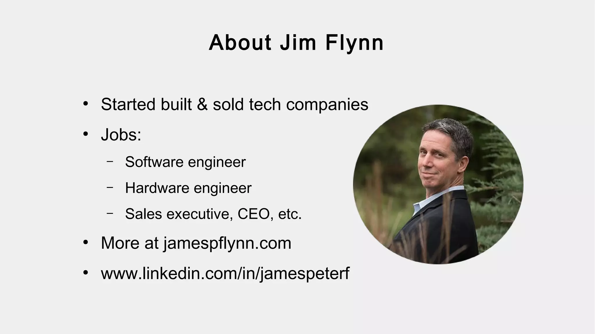 About Jim Flynn
●
Started built & sold tech companies
●
Jobs:
– Software engineer
– Hardware engineer
– Sales executive, CEO, etc.
●
More at jamespflynn.com
●
www.linkedin.com/in/jamespeterf
 