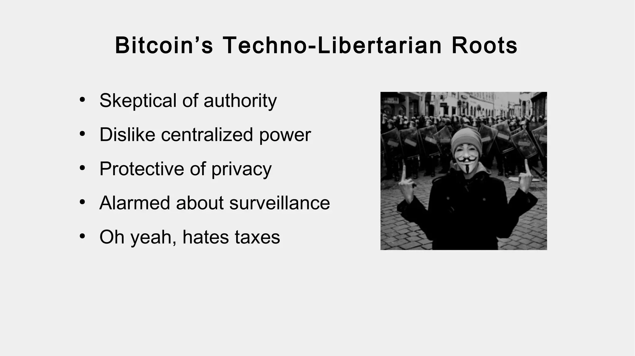 Bitcoin’s Techno-Libertarian Roots
●
Skeptical of authority
●
Dislike centralized power
●
Protective of privacy
●
Alarmed about surveillance
●
Oh yeah, hates taxes
 