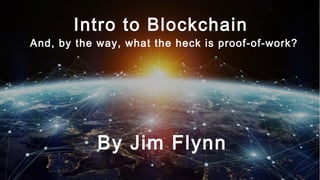 Intro to Blockchain
And, by the way, what the
heck is proof-of-work?
By Jim Flynn
 