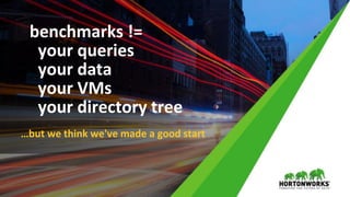 © Hortonworks Inc. 2011 – 2017 All Rights Reserved
benchmarks !=
your queries
your data
your VMs
your directory tree
…but we think we've made a good start
 