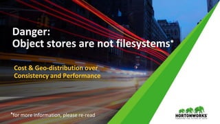 © Hortonworks Inc. 2011 – 2017 All Rights Reserved
Danger:
Object stores are not filesystems∗
Cost & Geo-distribution over
Consistency and Performance
∗for more information, please re-read
 