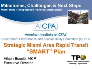 Milestones, Challenges & Next Steps
Miami-Dade Transportation Planning Organization
Government Performance and Accountability Committee (GPAC)
Strategic Miami Area Rapid Transit
“SMART” Plan
 