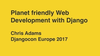 Planet friendly Web
Development with Django
Chris Adams
Djangocon Europe 2017
 