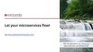 Let your microservices flow!
bernd.ruecker@camunda.com
With thoughts from http://flowing.io
@berndruecker | @martinschimak
 