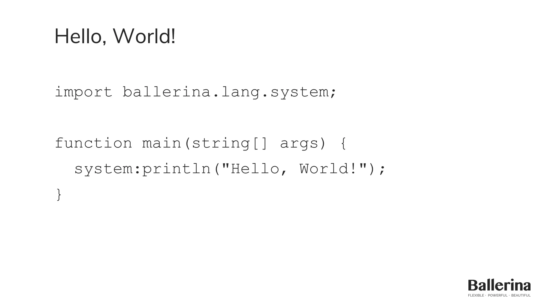 Hello, World!
import ballerina.lang.system;
function main(string[] args) {
system:println("Hello, World!");
}
 