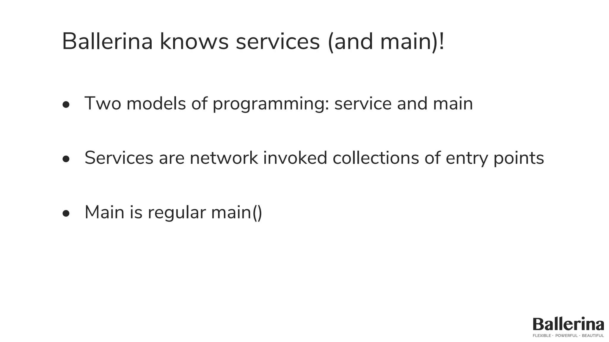 Ballerina knows services (and main)!
• Two models of programming: service and main
• Services are network invoked collections of entry points
• Main is regular main()
 