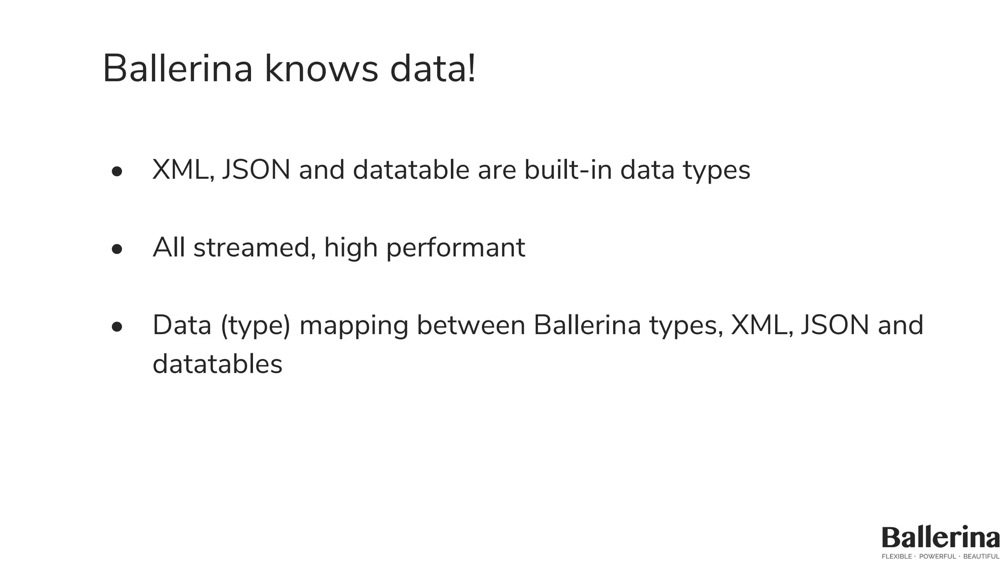 Ballerina knows data!
• XML, JSON and datatable are built-in data types
• All streamed, high performant
• Data (type) mapping between Ballerina types, XML, JSON and
datatables
 
