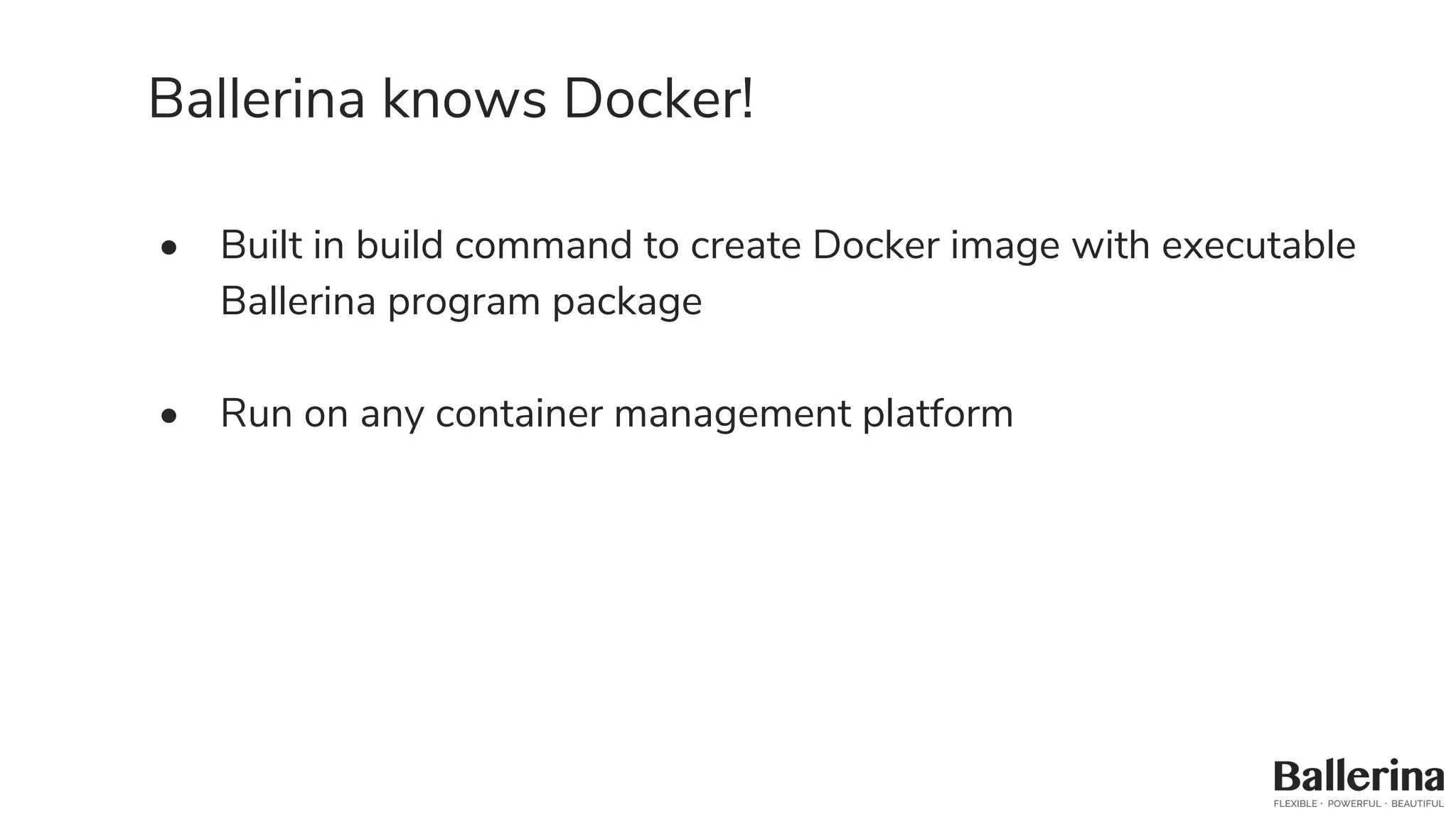 Ballerina knows Docker!
• Built in build command to create Docker image with executable
Ballerina program package
• Run on any container management platform
 