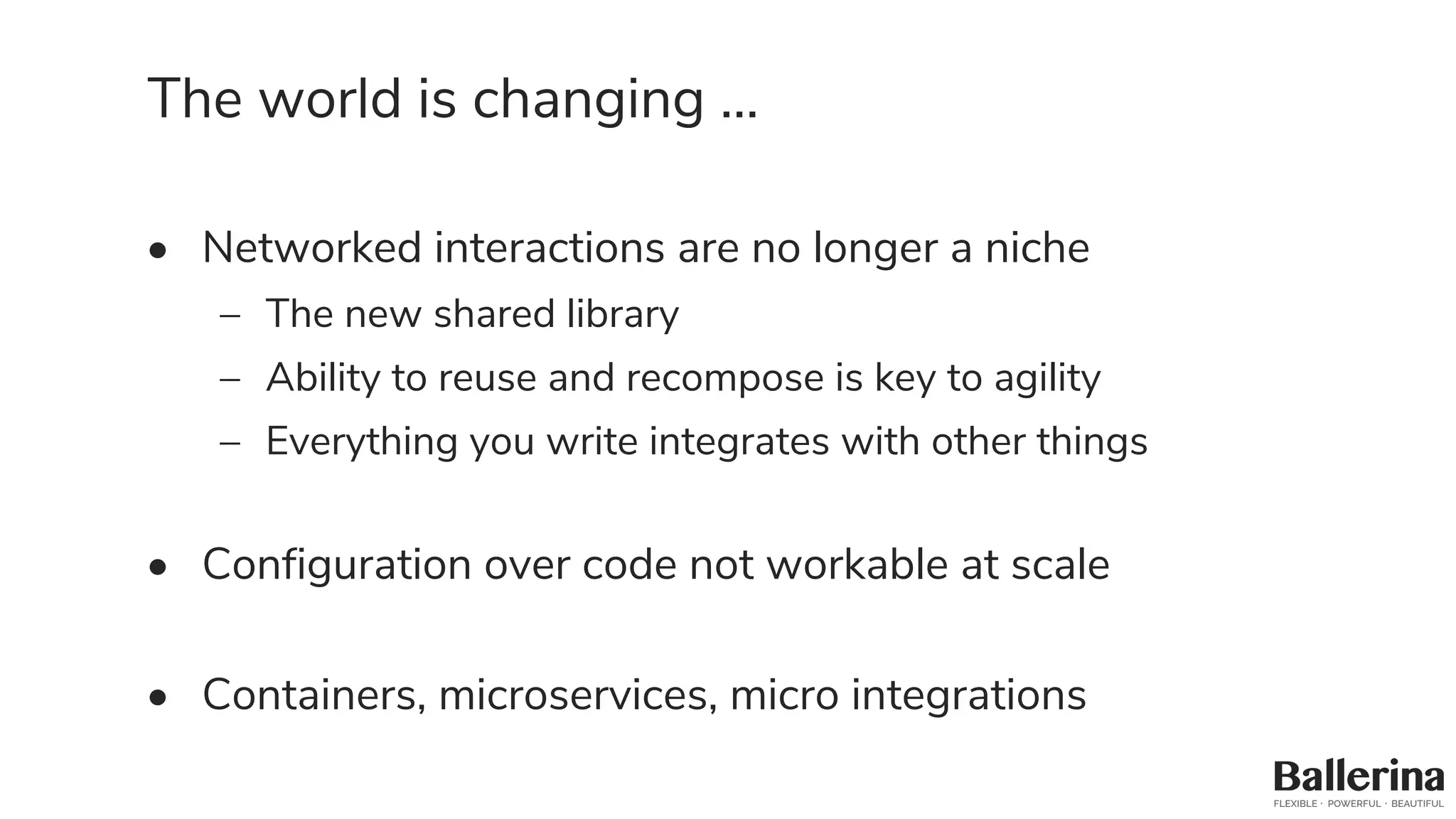 The world is changing …
• Networked interactions are no longer a niche
– The new shared library
– Ability to reuse and recompose is key to agility
– Everything you write integrates with other things
• Configuration over code not workable at scale
• Containers, microservices, micro integrations
 