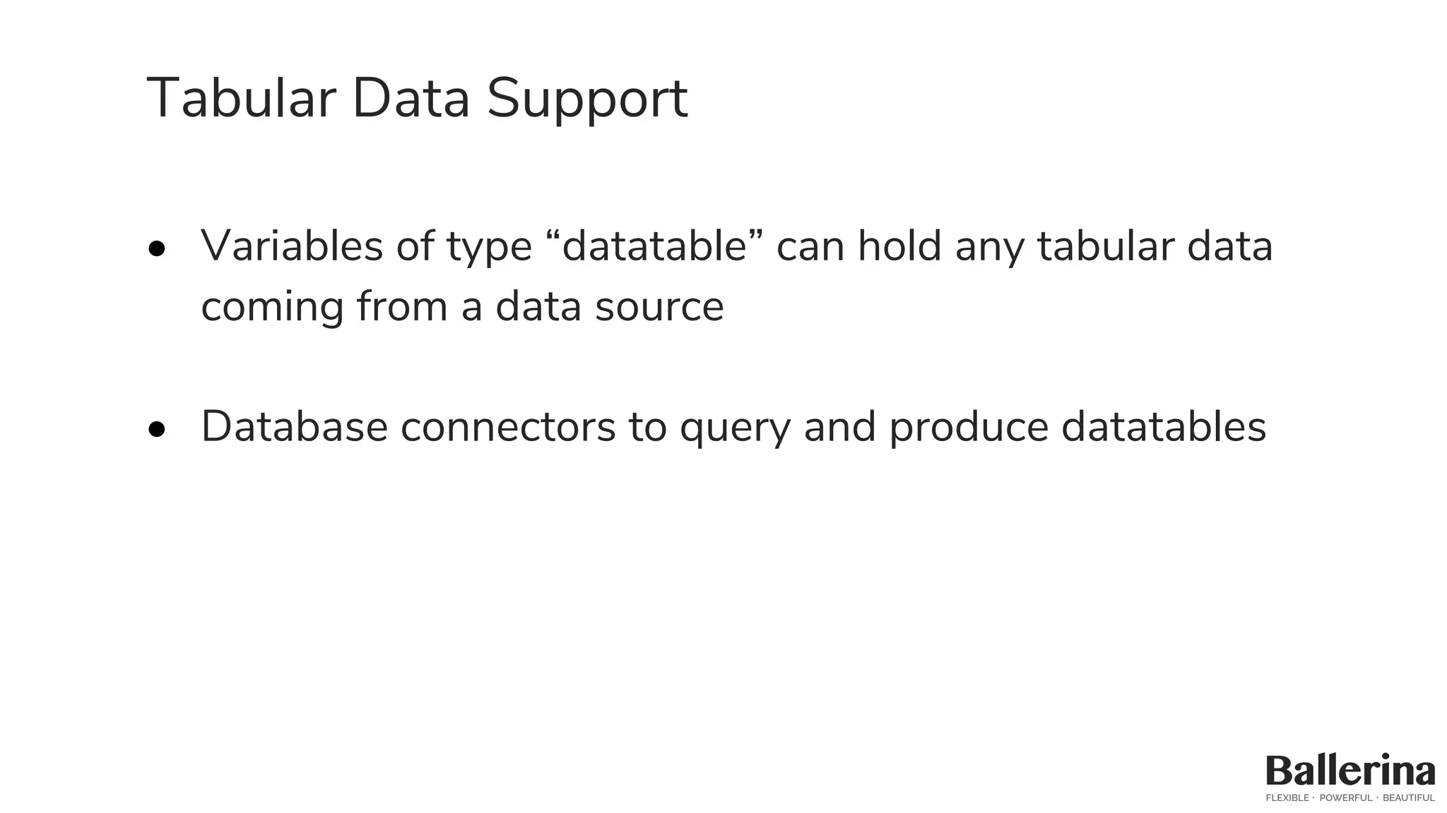 Tabular Data Support
• Variables of type “datatable” can hold any tabular data
coming from a data source
• Database connectors to query and produce datatables
 
